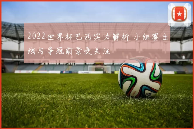2022世界杯巴西实力解析 小组赛出线与争冠前景受关注