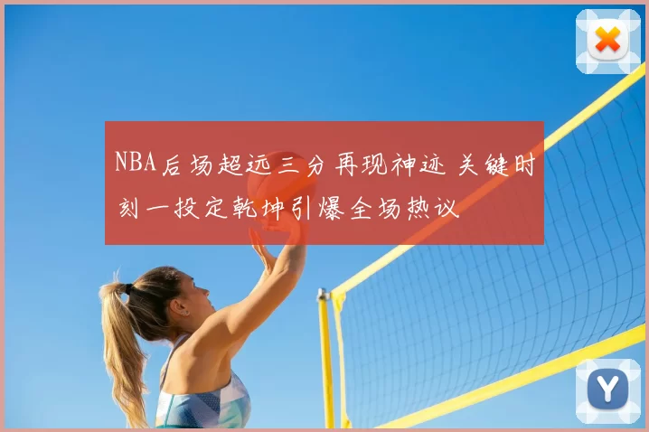 NBA后场超远三分再现神迹 关键时刻一投定乾坤引爆全场热议