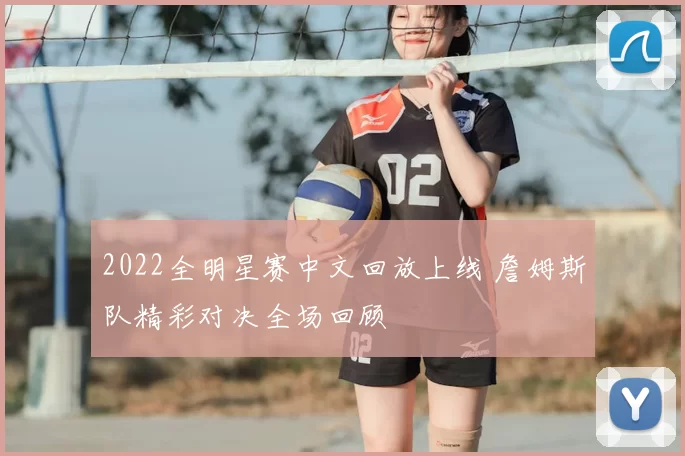 2022全明星赛中文回放上线 詹姆斯队精彩对决全场回顾