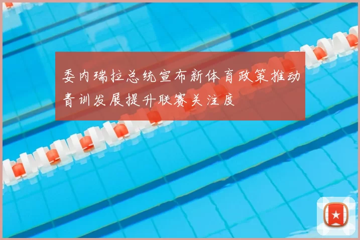 委内瑞拉总统宣布新体育政策推动青训发展提升联赛关注度