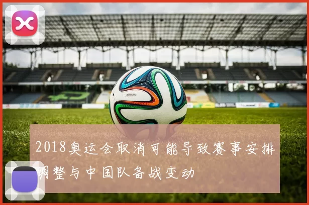 2018奥运会取消可能导致赛事安排调整与中国队备战变动