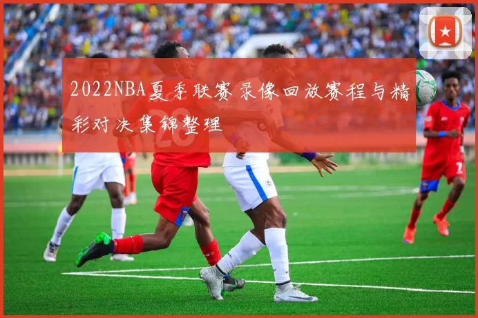 2022NBA夏季联赛录像回放赛程与精彩对决集锦整理