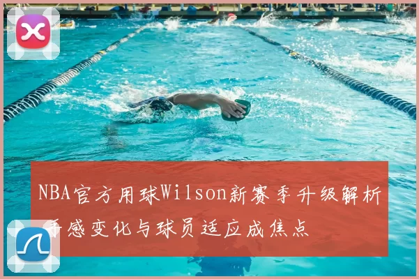 NBA官方用球Wilson新赛季升级解析 手感变化与球员适应成焦点