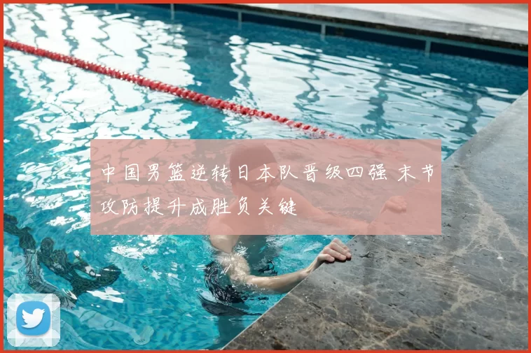 中国男篮逆转日本队晋级四强 末节攻防提升成胜负关键
