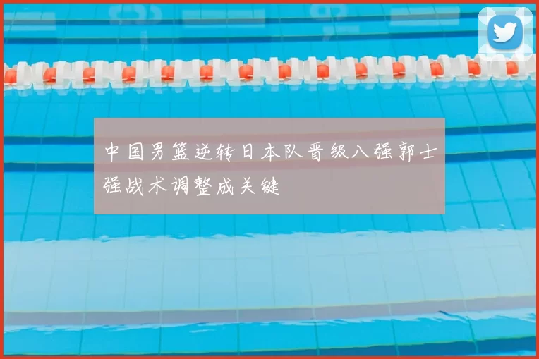 中国男篮逆转日本队晋级八强郭士强战术调整成关键