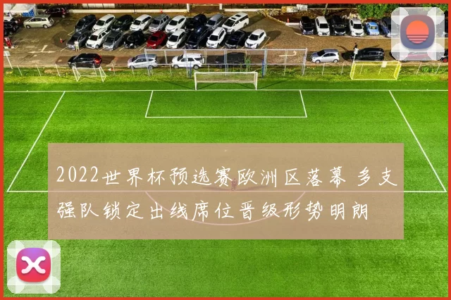 2022世界杯预选赛欧洲区落幕 多支强队锁定出线席位晋级形势明朗