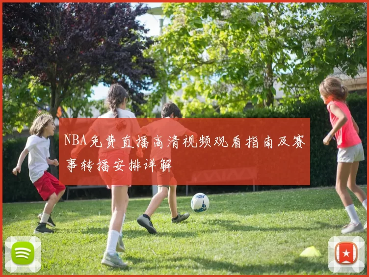 NBA免费直播高清视频观看指南及赛事转播安排详解