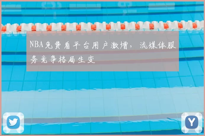 NBA免费看平台用户激增，流媒体服务竞争格局生变