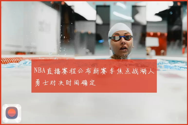 NBA直播赛程公布新赛季焦点战湖人勇士对决时间确定