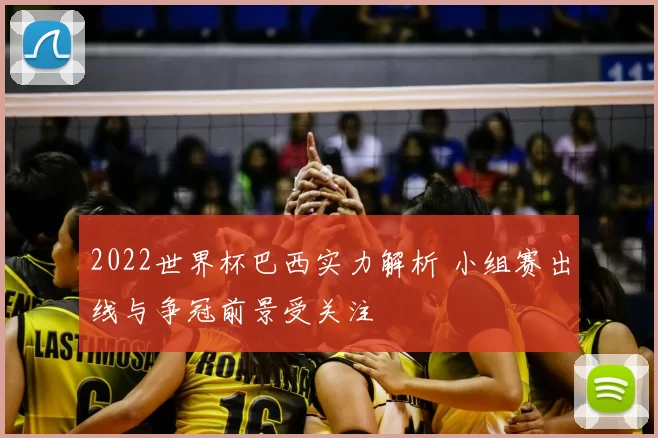 2022世界杯巴西实力解析 小组赛出线与争冠前景受关注