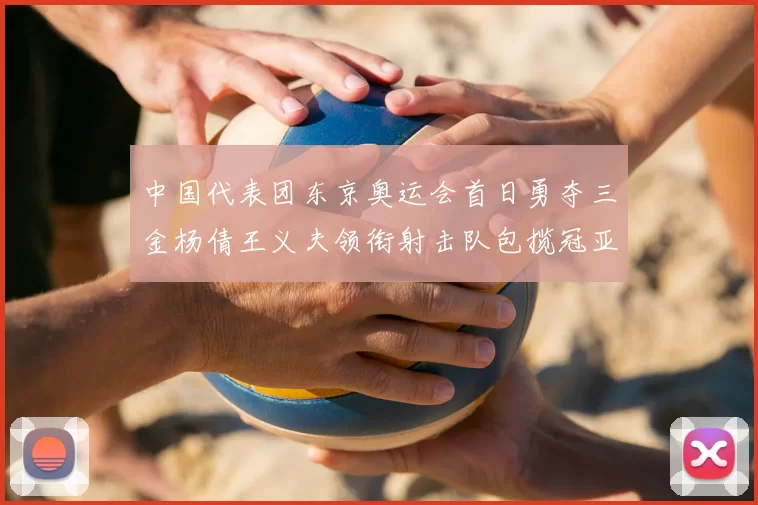 中国代表团东京奥运会首日勇夺三金杨倩王义夫领衔射击队包揽冠亚军