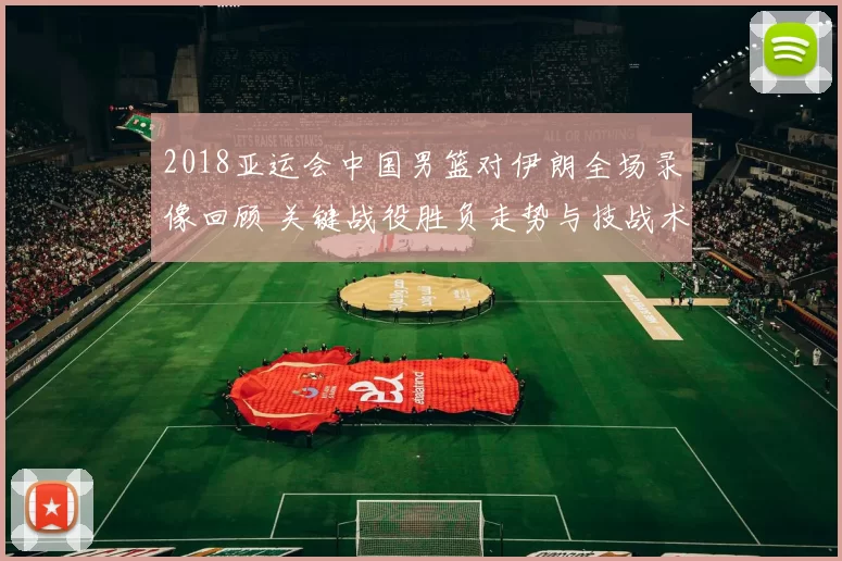 2018亚运会中国男篮对伊朗全场录像回顾 关键战役胜负走势与技战术解析