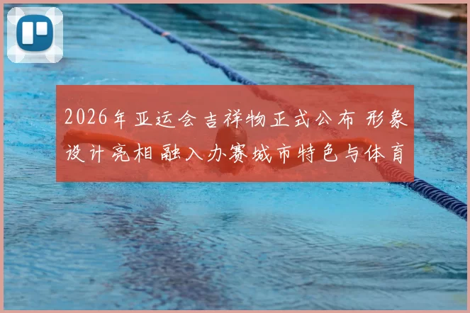 2026年亚运会吉祥物正式公布 形象设计亮相 融入办赛城市特色与体育元素