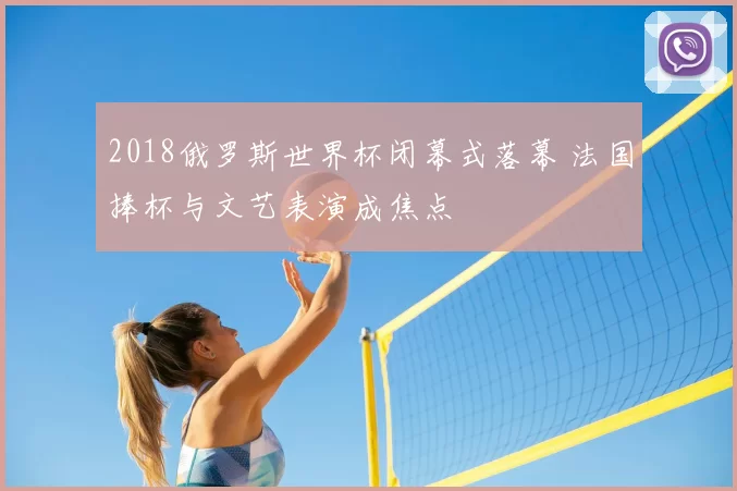 2018俄罗斯世界杯闭幕式落幕 法国捧杯与文艺表演成焦点