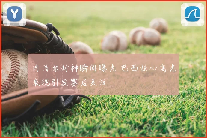 内马尔封神瞬间曝光 巴西核心高光表现引发赛后关注