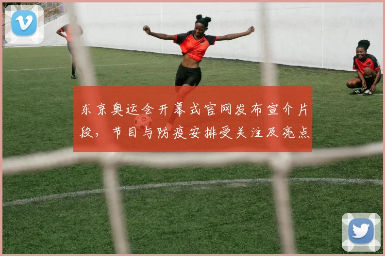 东京奥运会开幕式官网发布宣介片段，节目与防疫安排受关注及亮点解读