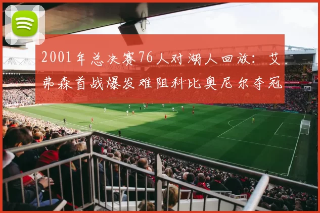 2001年总决赛76人对湖人回放：艾弗森首战爆发难阻科比奥尼尔夺冠