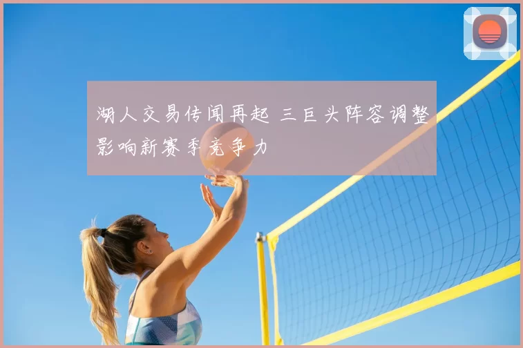 湖人交易传闻再起 三巨头阵容调整影响新赛季竞争力