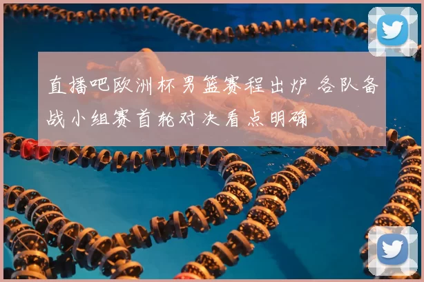 直播吧欧洲杯男篮赛程出炉 各队备战小组赛首轮对决看点明确