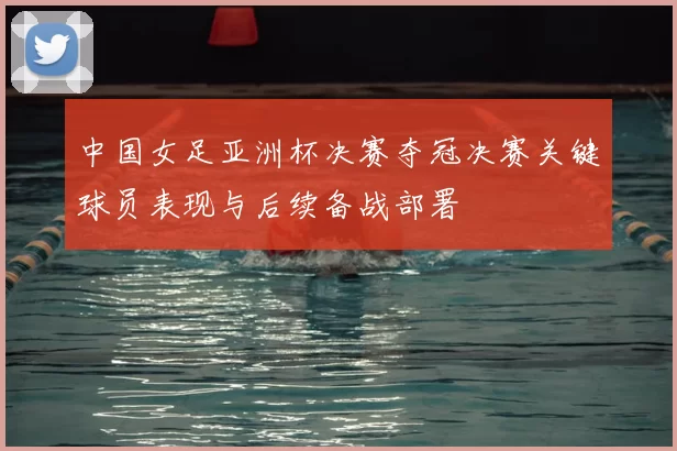 中国女足亚洲杯决赛夺冠决赛关键球员表现与后续备战部署