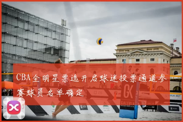 CBA全明星票选开启球迷投票通道参赛球员名单确定