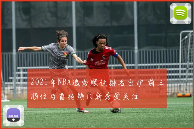 2021年NBA选秀顺位排名出炉 前三顺位与首轮热门新秀受关注