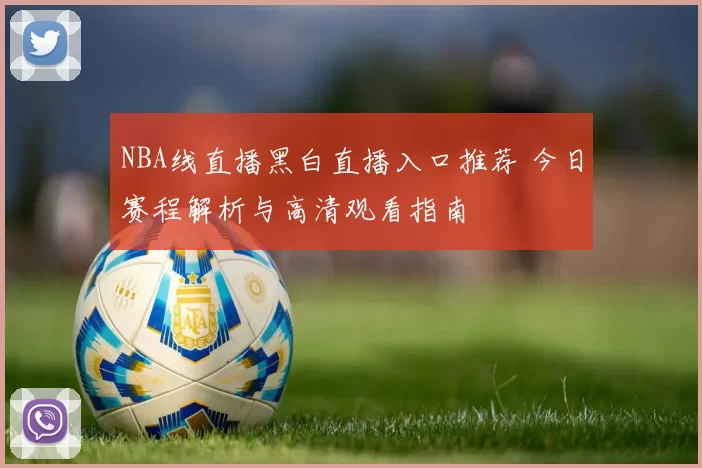NBA线直播黑白直播入口推荐 今日赛程解析与高清观看指南