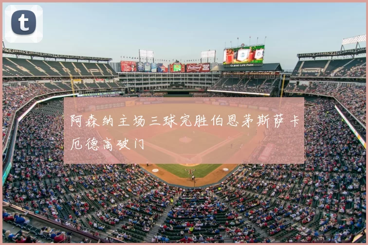 阿森纳主场三球完胜伯恩茅斯萨卡厄德高破门