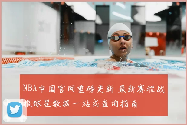 NBA中国官网重磅更新 最新赛程战报球星数据一站式查询指南