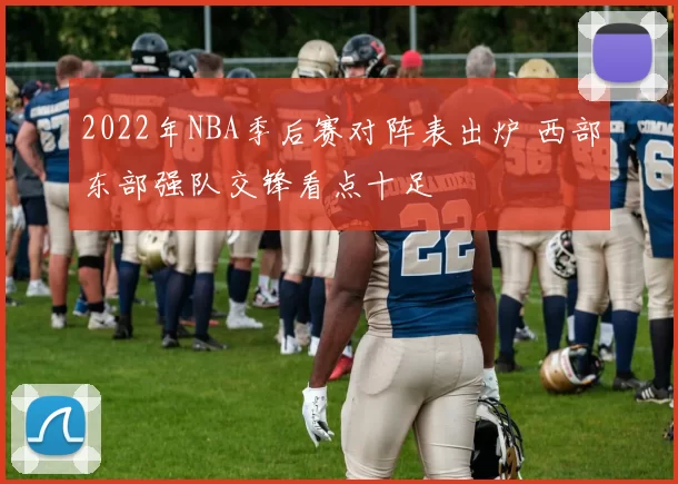 2022年NBA季后赛对阵表出炉 西部东部强队交锋看点十足