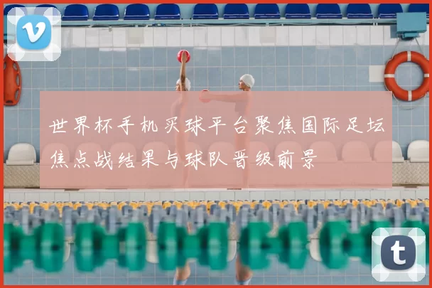 世界杯手机买球平台聚焦国际足坛焦点战结果与球队晋级前景