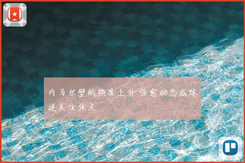 内马尔壁纸热度上升 伤愈动态成球迷关注焦点