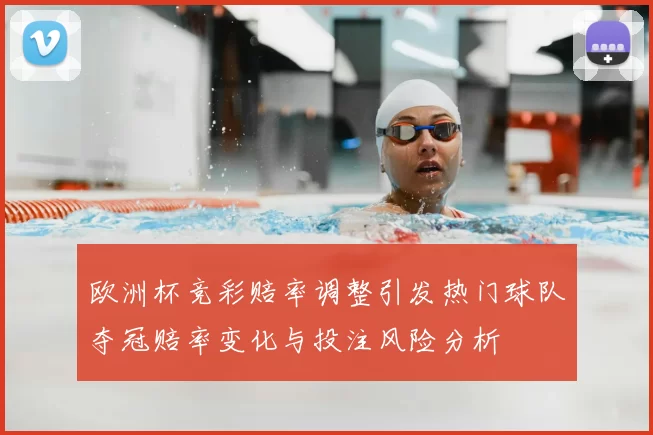 欧洲杯竞彩赔率调整引发热门球队夺冠赔率变化与投注风险分析