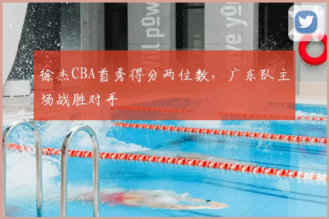 徐杰CBA首秀得分两位数,广东队主场战胜对手