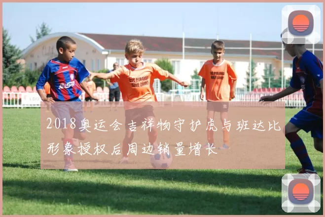 2018奥运会吉祥物守护虎与班达比形象授权后周边销量增长