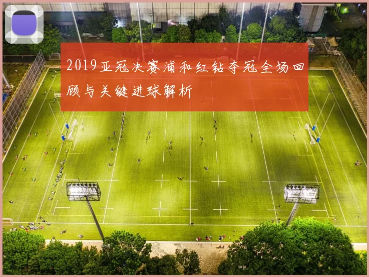 2019亚冠决赛浦和红钻夺冠全场回顾与关键进球解析
