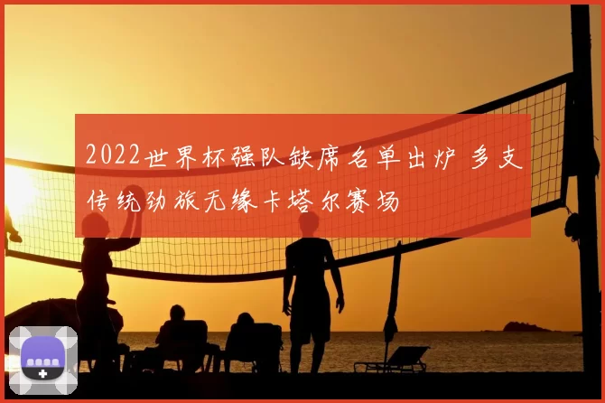 2022世界杯强队缺席名单出炉 多支传统劲旅无缘卡塔尔赛场