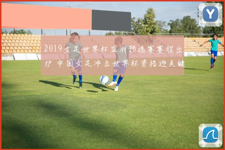 2019女足世界杯亚洲预选赛赛程出炉 中国女足冲击世界杯资格迎关键考验
