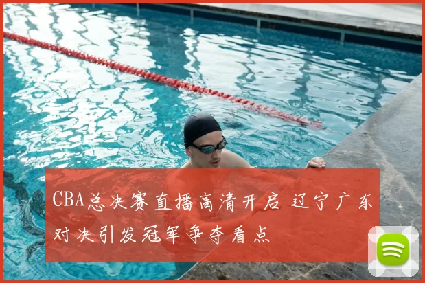 CBA总决赛直播高清开启 辽宁广东对决引发冠军争夺看点