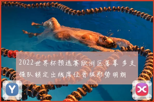 2022世界杯预选赛欧洲区落幕 多支强队锁定出线席位晋级形势明朗