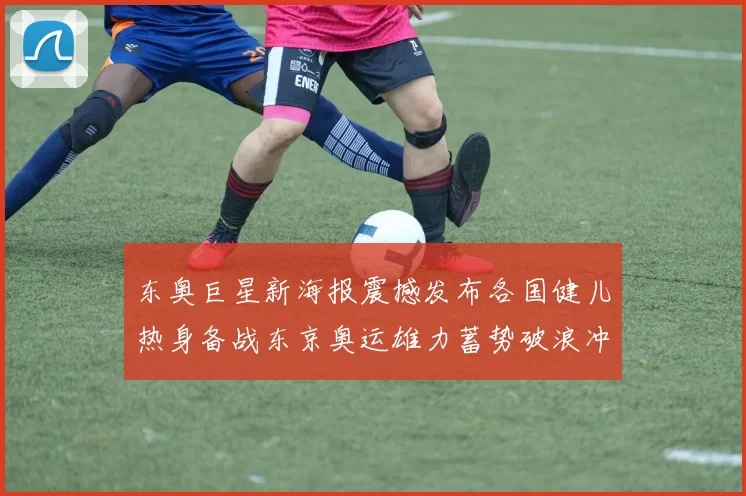 东奥巨星新海报震撼发布各国健儿热身备战东京奥运雄力蓄势破浪冲金