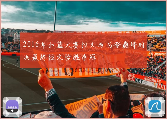 2016年扣篮大赛拉文与戈登巅峰对决最终拉文险胜夺冠