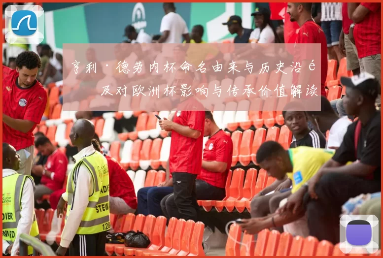 亨利·德劳内杯命名由来与历史沿革及对欧洲杯影响与传承价值解读