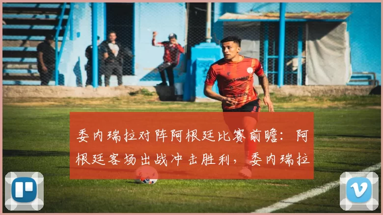 委内瑞拉对阵阿根廷比赛前瞻：阿根廷客场出战冲击胜利，委内瑞拉主场盼止颓