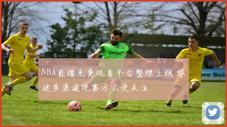 NBA直播免费观看平台整理上线 球迷多渠道观赛方式受关注