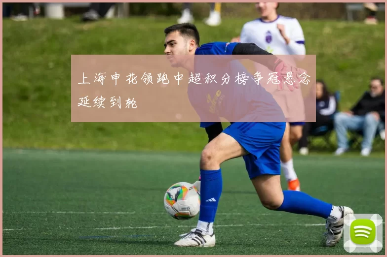 上海申花领跑中超积分榜争冠悬念延续到轮