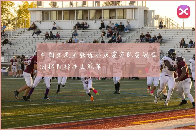 中国女足主教练水庆霞率队备战亚洲杯目标冲击冠军