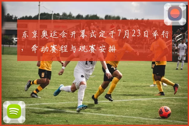 东京奥运会开幕式定于7月23日举行，牵动赛程与观赛安排