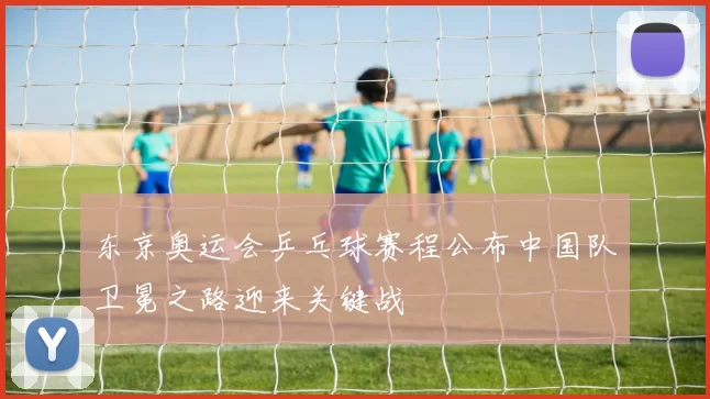 东京奥运会乒乓球赛程公布中国队卫冕之路迎来关键战