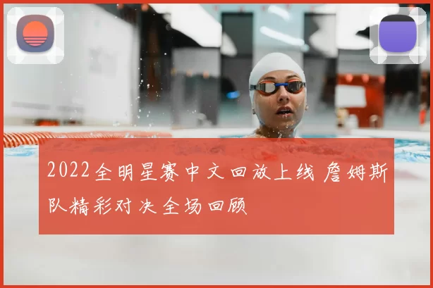 2022全明星赛中文回放上线 詹姆斯队精彩对决全场回顾